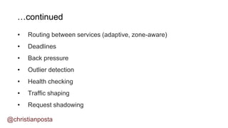…continued
• Routing between services (adaptive, zone-aware)
• Deadlines
• Back pressure
• Outlier detection
• Health checking
• Traffic shaping
• Request shadowing
@christianposta
 