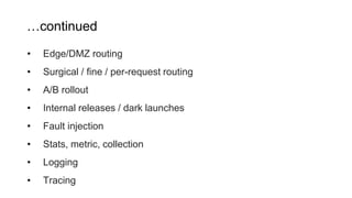 …continued
• Edge/DMZ routing
• Surgical / fine / per-request routing
• A/B rollout
• Internal releases / dark launches
• Fault injection
• Stats, metric, collection
• Logging
• Tracing
 