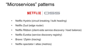 • Netflix Hystrix (circuit breaking / bulk heading)
• Netflix Zuul (edge router)
• Netflix Ribbon (client-side service discovery / load balance)
• Netflix Eureka (service discovery registry)
• Brave / Zipkin (tracing)
• Netflix spectator / atlas (metrics)
“Microservices” patterns
 