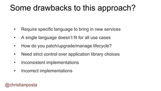 • Require specific language to bring in new services
• A single language doesn’t fit for all use cases
• How do you patch/upgrade/manage lifecycle?
• Need strict control over application library choices
• Inconsistent implementations
• Incorrect implementations
Some drawbacks to this approach?
@christianposta
 