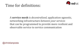 A service mesh is decentralized, application-agnostic,
networking infrastructure between your services
that can be programmed to provide more resilient and
observable service to service communication
@christianposta
Time for definitions:
 