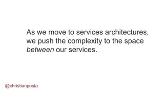 As we move to services architectures,
we push the complexity to the space
between our services.
@christianposta
 