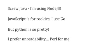 Screw Java - I’m using NodeJS!
JavaScript is for rookies, I use Go!
But python is so pretty!
I prefer unreadability… Perl ...