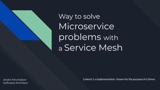 Way to solve
Microservice
problems with
a Service Mesh
Linkerd 1.x implementation chosen for the purpose of a Demo
Andrii Minchekov
Software Architect
 