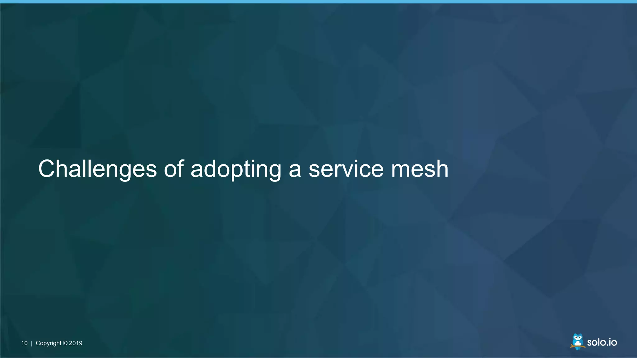 10 | Copyright © 201910 | Copyright © 2019
Challenges of adopting a service mesh
 
