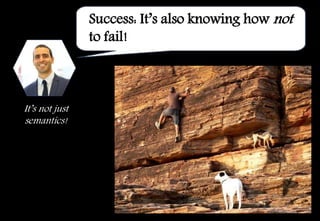 Success: It’s also knowing how not
to fail!
It’s not just
semantics!
 
