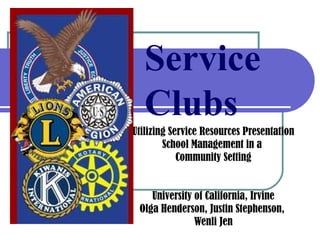 Service Clubs Utilizing Service Resources Presentation School Management in a  Community Setting University of California, Irvine Olga Henderson, Justin Stephenson,  Wenli Jen 