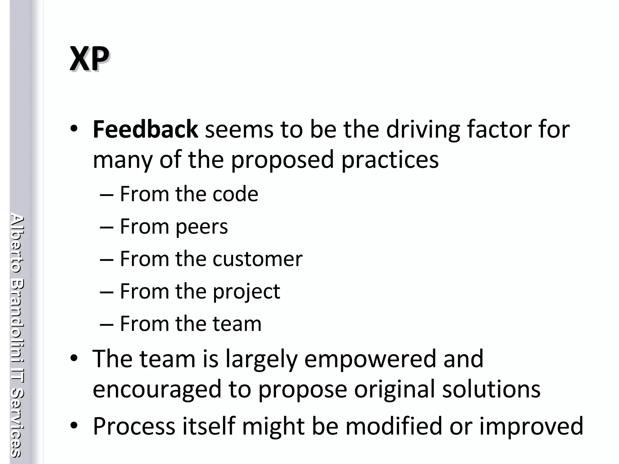 XP Feedback  seems to be the driving factor for many of the proposed practices From the code From peers From the customer From the project From the team  The team is largely empowered and encouraged to propose original solutions Process itself might be modified or improved 