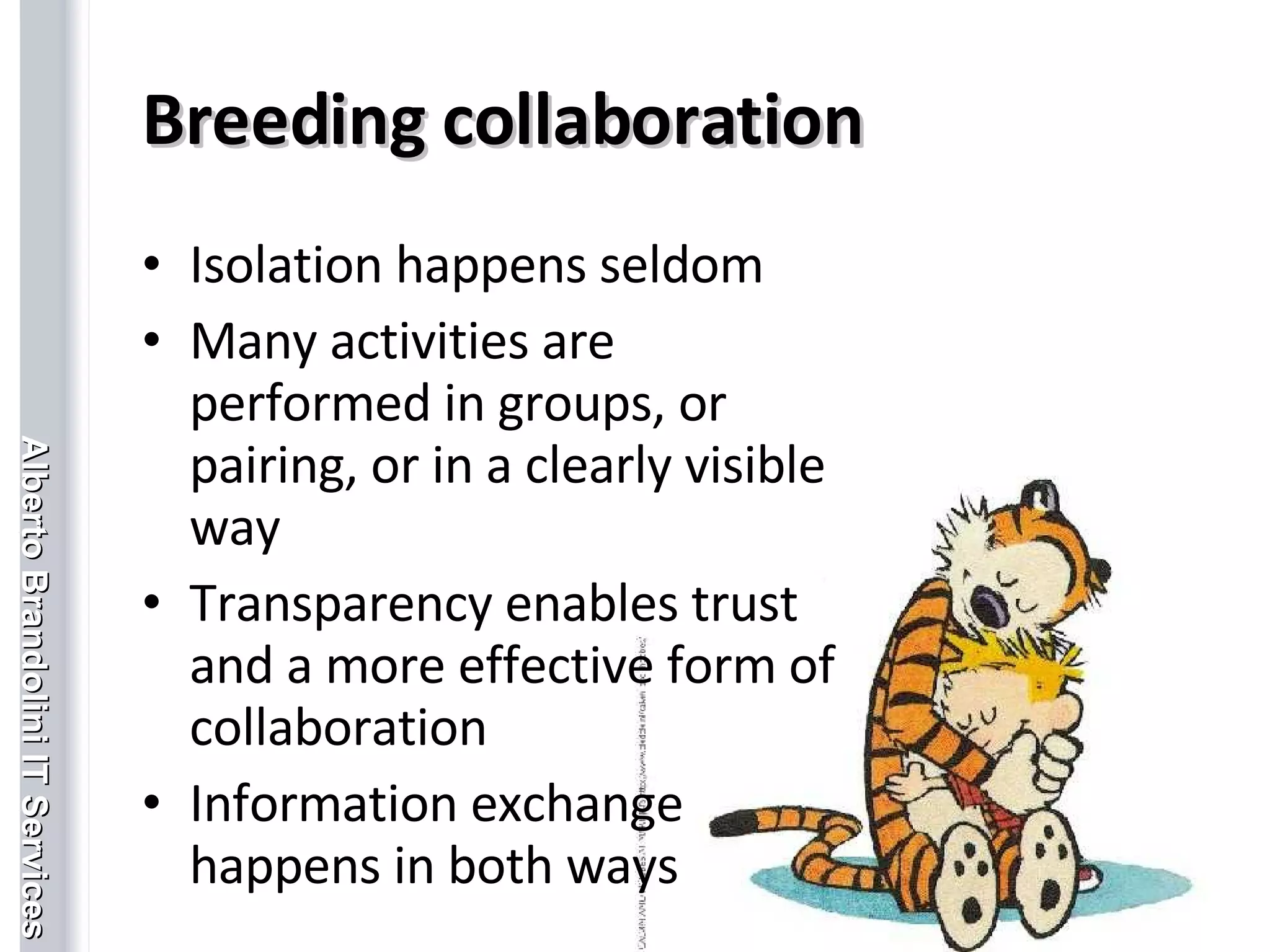 Breeding collaboration Isolation happens seldom Many activities are performed in groups, or pairing, or in a clearly visible way Transparency enables trust and a more effective form of collaboration Information exchange happens in both ways 