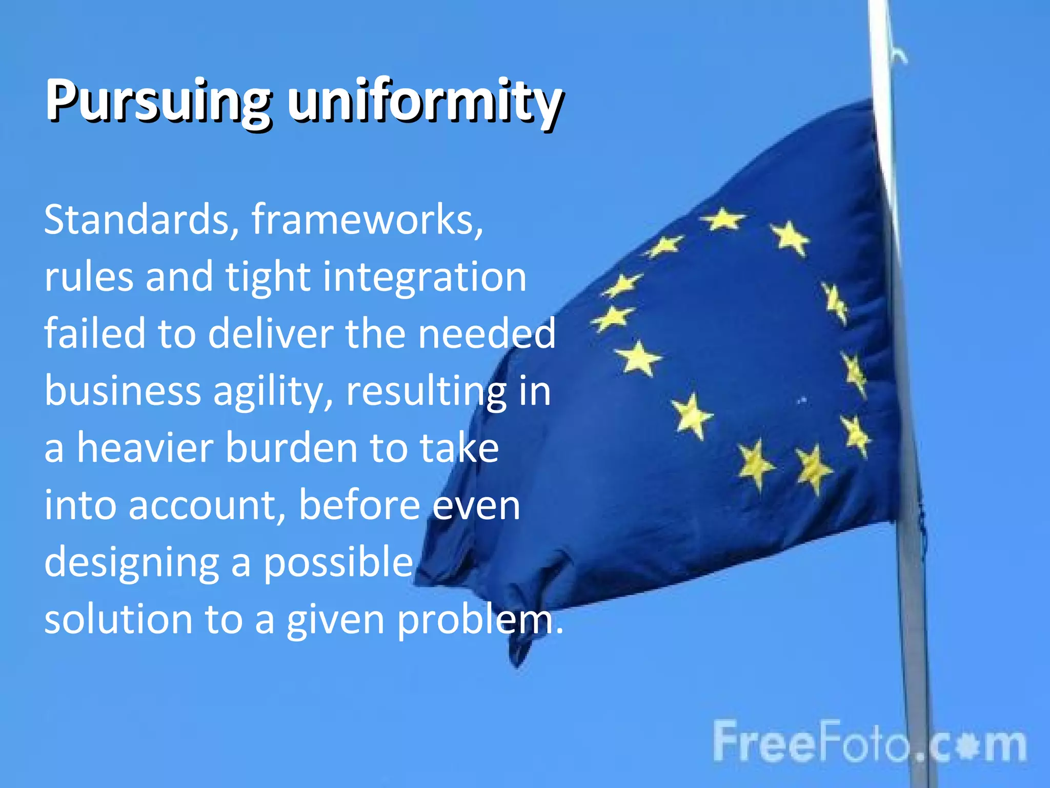 Pursuing uniformity Standards, frameworks, rules and tight integration failed to deliver the needed business agility, resulting in a heavier burden to take into account, before even designing a possible solution to a given problem. 