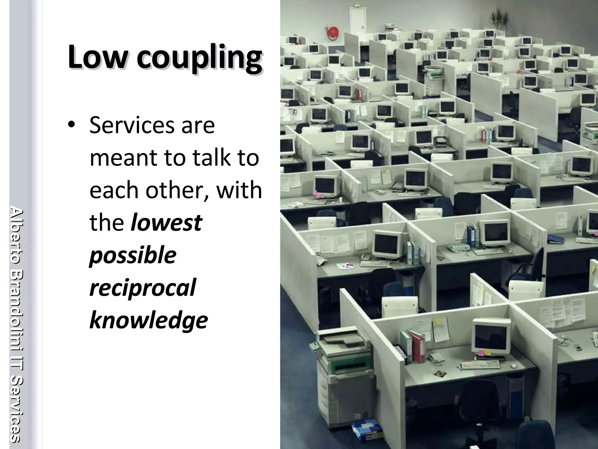 Low coupling Services are meant to talk to each other, with the  lowest possible reciprocal knowledge Enterprise Service Bus 