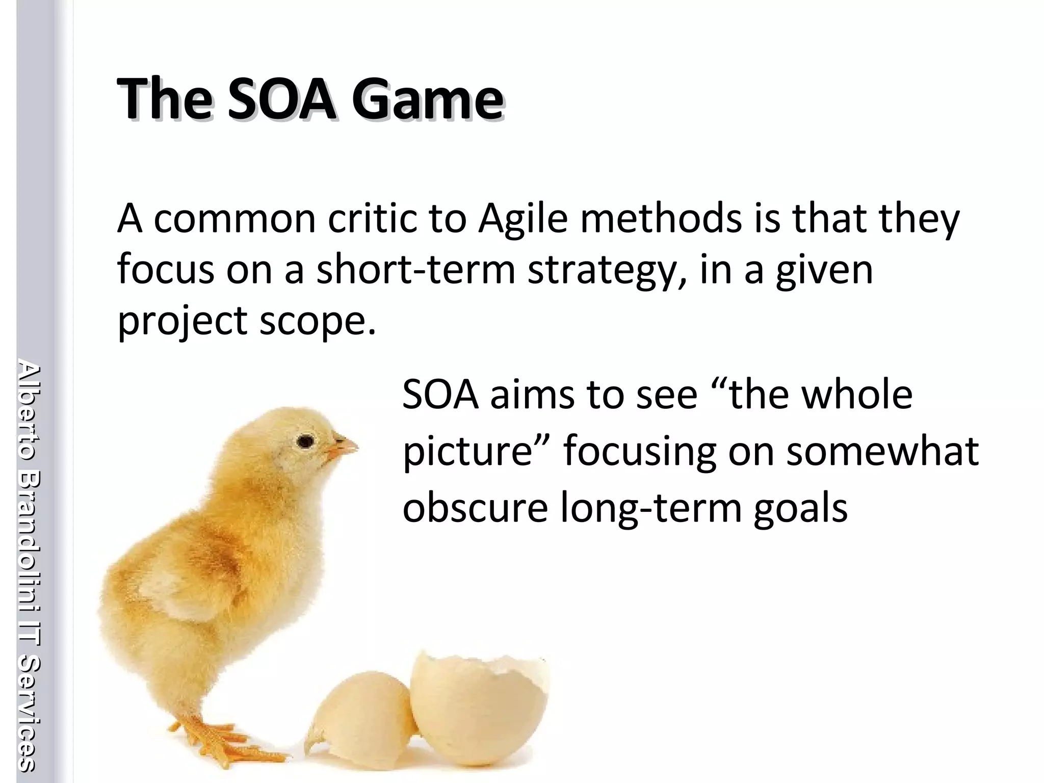 The SOA Game A common critic to Agile methods is that they focus on a short-term strategy, in a given project scope. SOA aims to see “the whole picture” focusing on somewhat obscure long-term goals 