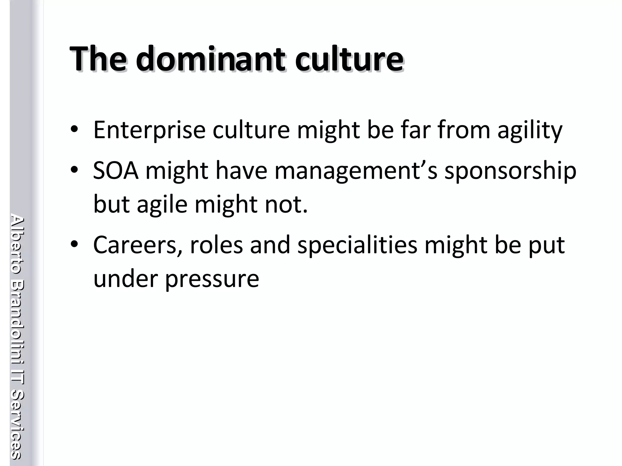 The dominant culture Enterprise culture might be far from agility SOA might have management’s sponsorship but agile might not. Careers, roles and specialities might be put under pressure 