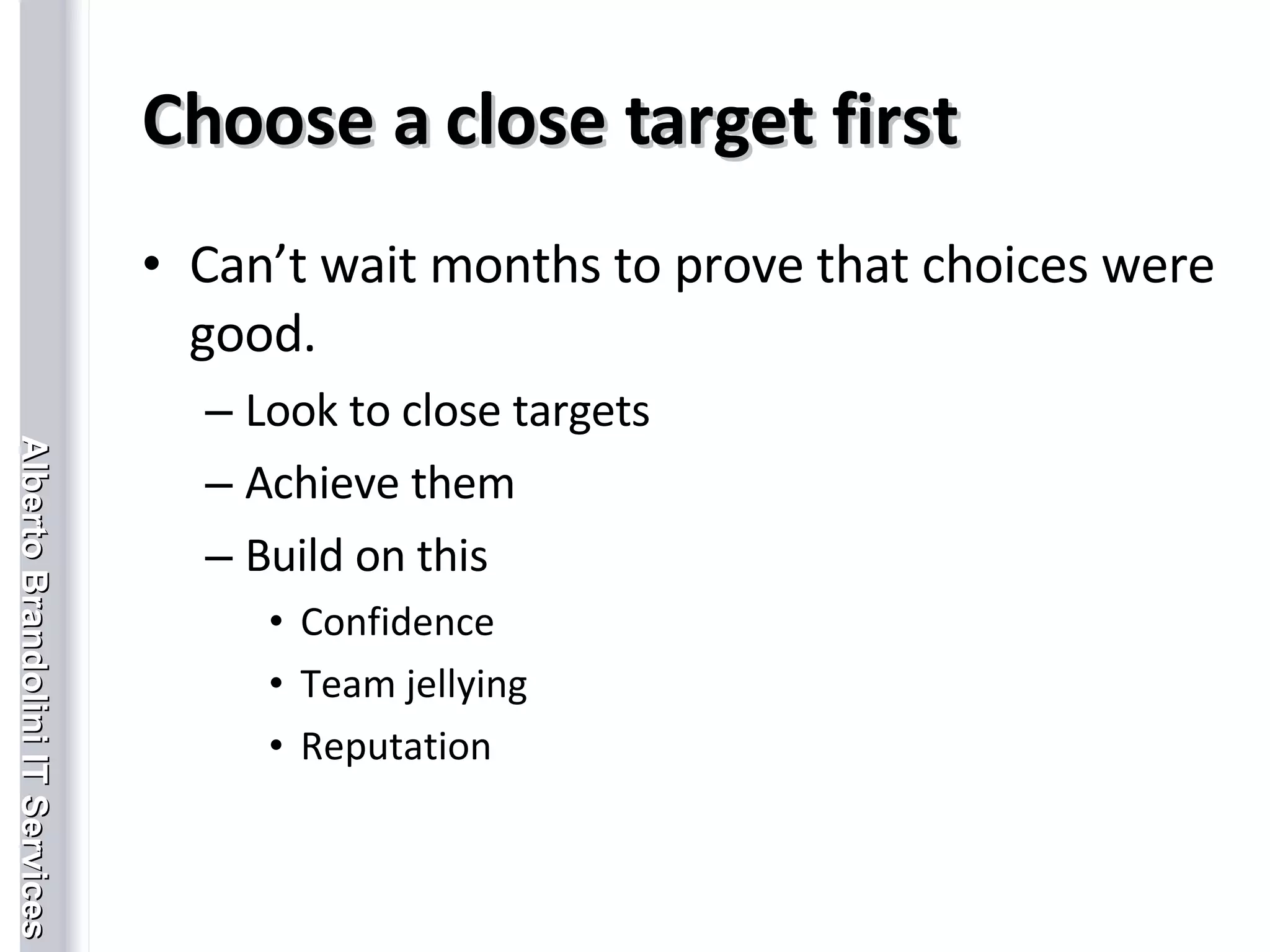 Choose a close target first Can’t wait months to prove that choices were good. Look to close targets Achieve them Build on this Confidence Team jellying Reputation  