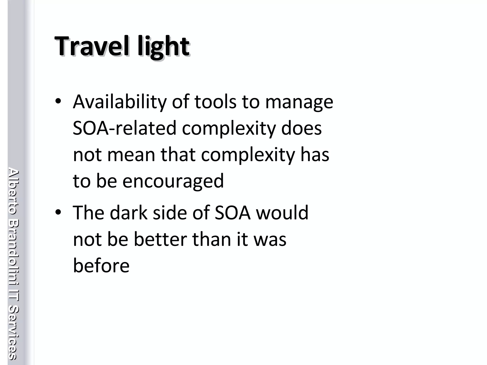 Travel light Availability of tools to manage SOA-related complexity does not mean that complexity has to be encouraged The dark side of SOA would not be better than it was before 