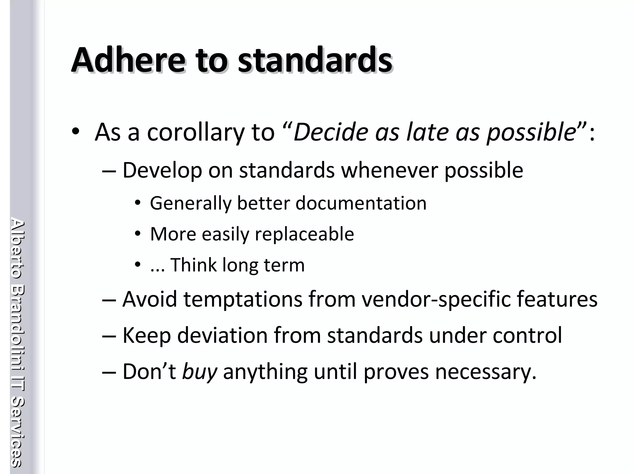 Adhere to standards As a corollary to “ Decide as late as possible ”: Develop on standards whenever possible Generally better documentation More easily replaceable ... Think long term Avoid temptations from vendor-specific features Keep deviation from standards under control Don’t  buy  anything until proves necessary. 