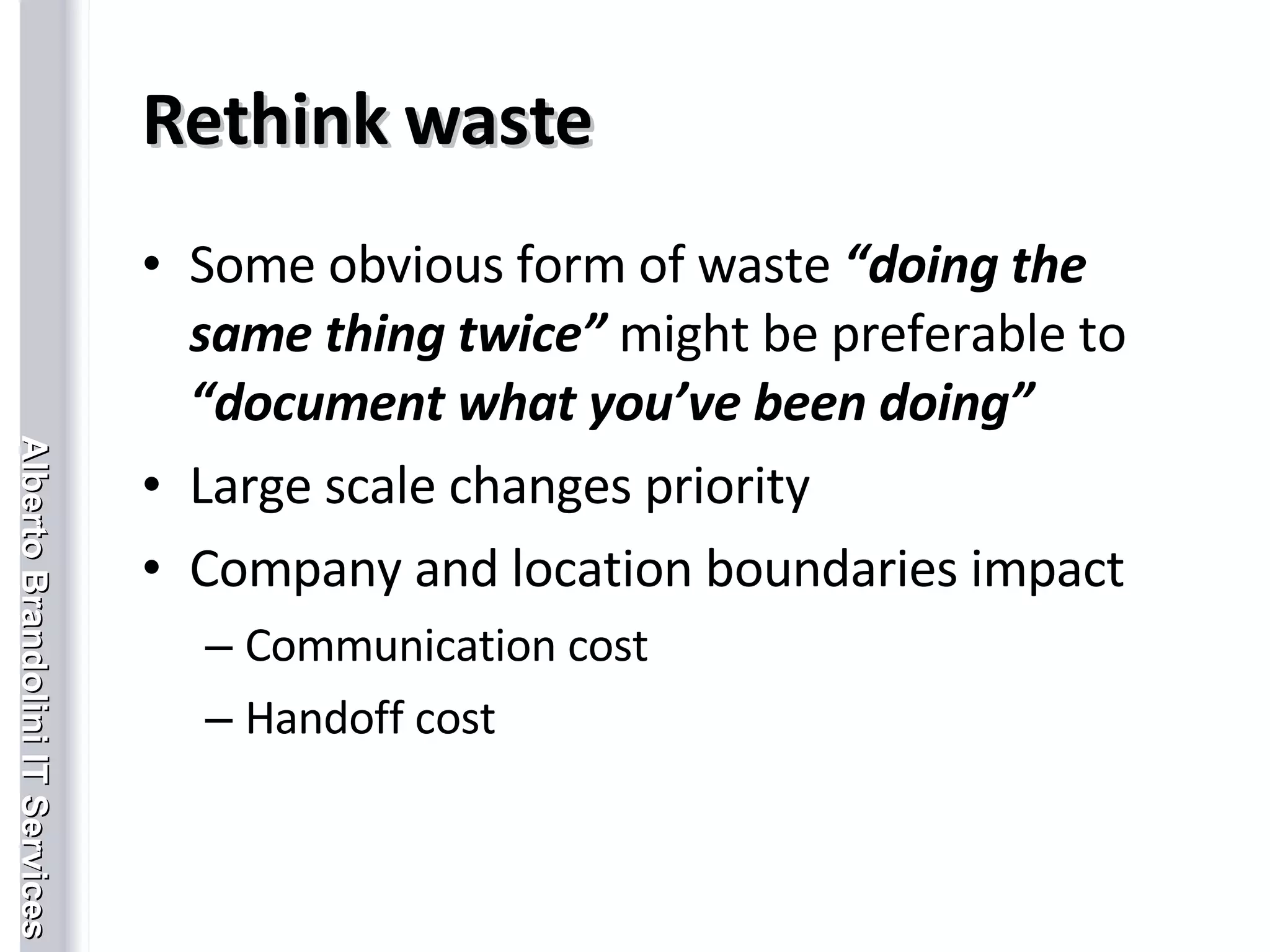Rethink waste Some obvious form of waste  “doing the same thing twice”   might be preferable to  “document what you’ve been doing” Large scale changes priority Company and location boundaries impact Communication cost Handoff cost 