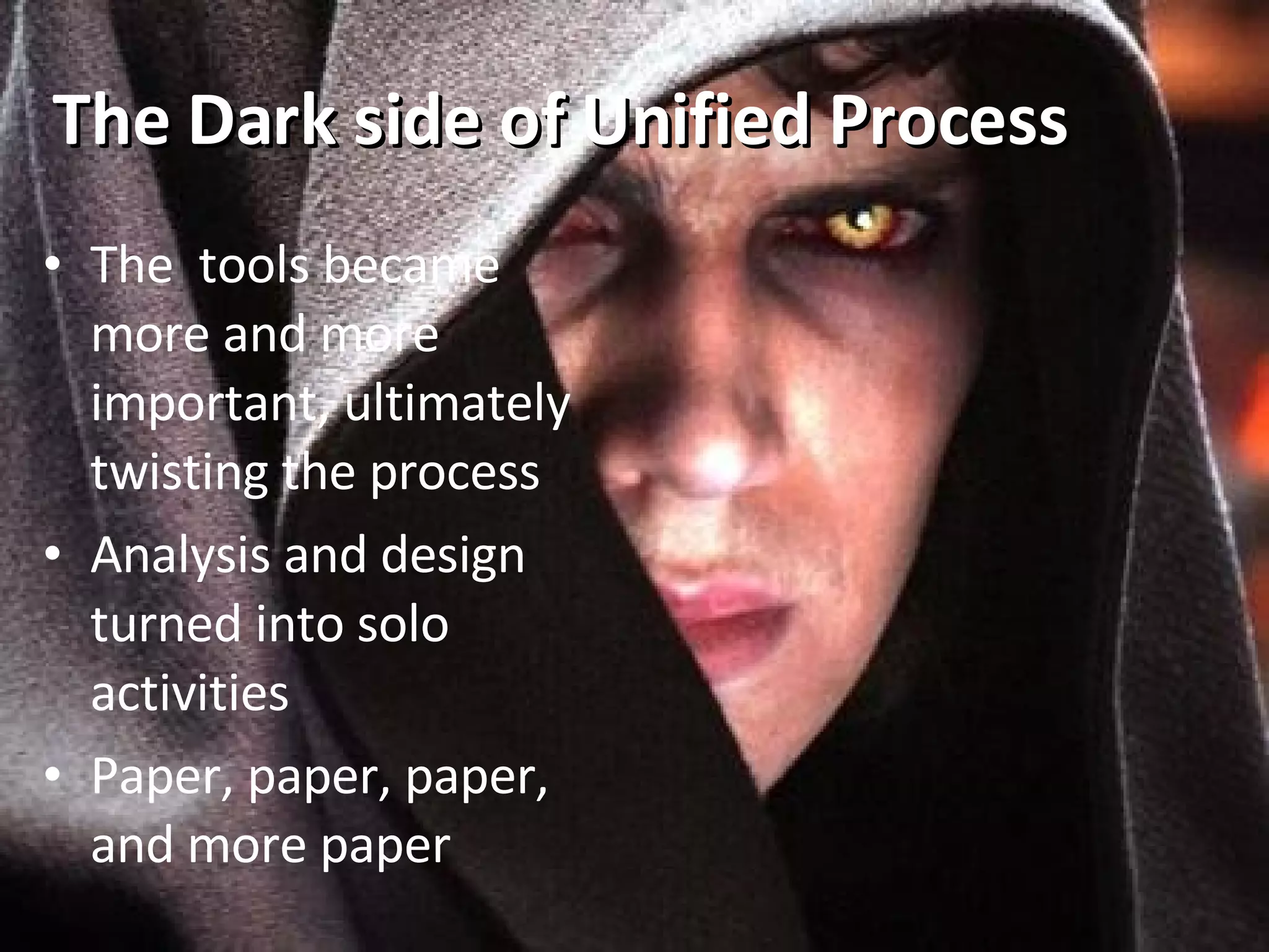 The Dark side of Unified Process The  tools became more and more important, ultimately twisting the process Analysis and design turned into solo activities Paper, paper, paper, and more paper 