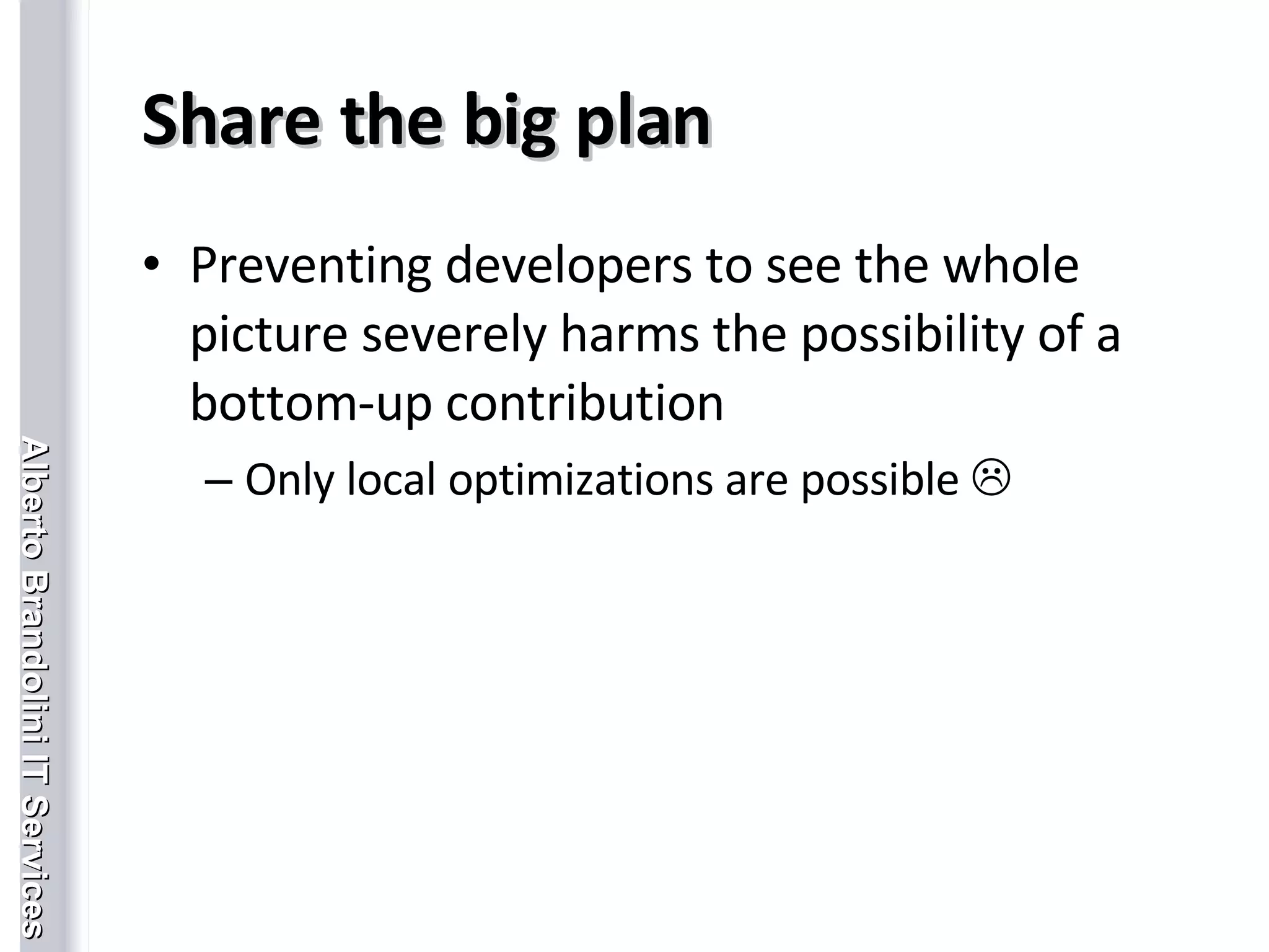 Share the big plan Preventing developers to see the whole picture severely harms the possibility of a bottom-up contribution Only local optimizations are possible   