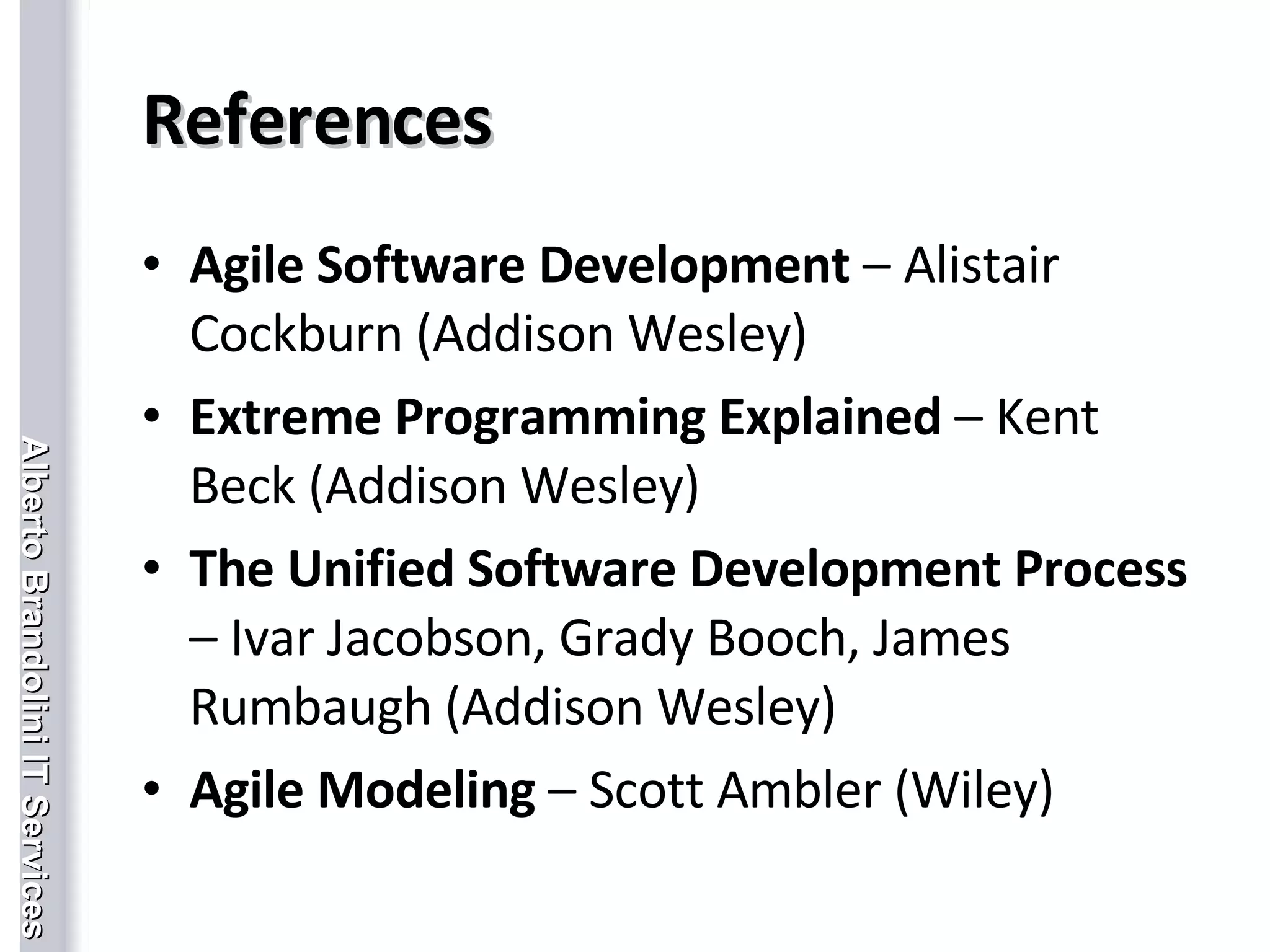 References Agile Software Development  – Alistair Cockburn (Addison Wesley) Extreme Programming Explained  – Kent Beck (Addison Wesley) The Unified Software Development Process  – Ivar Jacobson, Grady Booch, James Rumbaugh (Addison Wesley) Agile Modeling  – Scott Ambler (Wiley) 