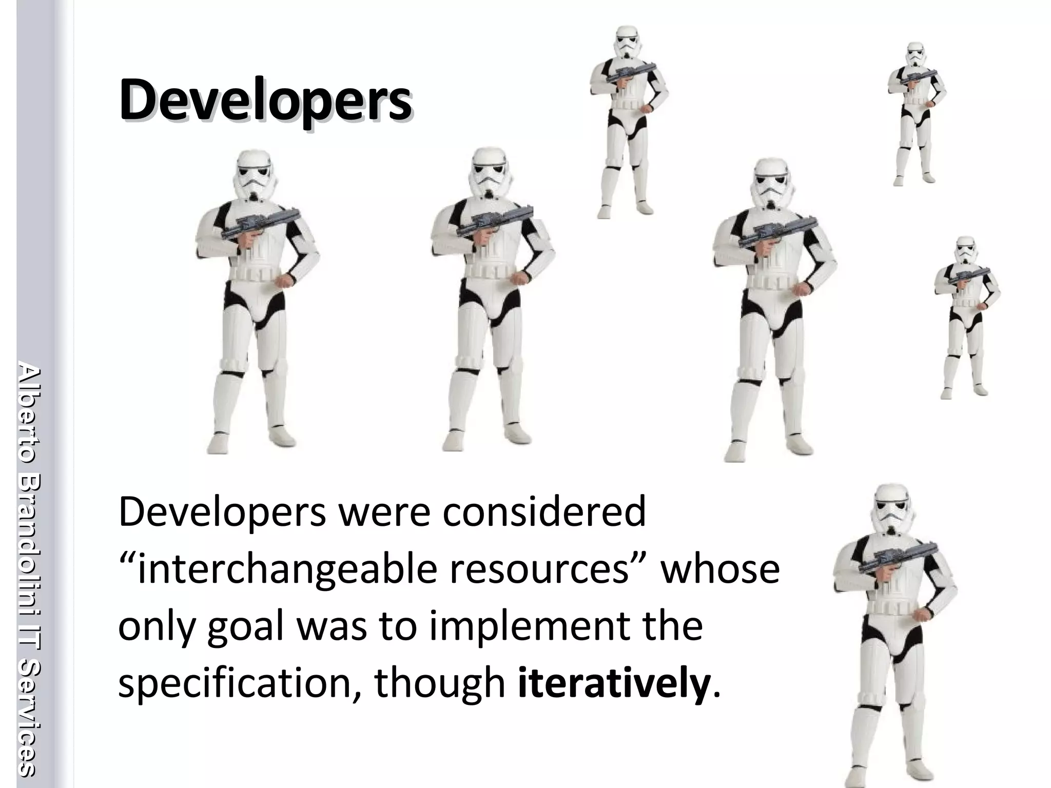 Developers Developers were considered “interchangeable resources” whose only goal was to implement the specification, though  iteratively .   