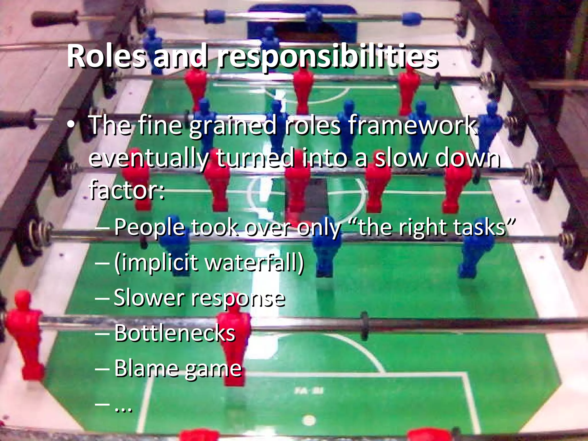 Roles and responsibilities The fine grained roles framework eventually turned into a slow down factor: People took over only “the right tasks” (implicit waterfall) Slower response Bottlenecks Blame game ... 