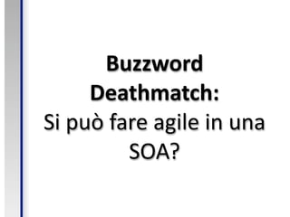 Buzzword 
     Deathmatch:
Si può fare agile in una 
         SOA?
 
