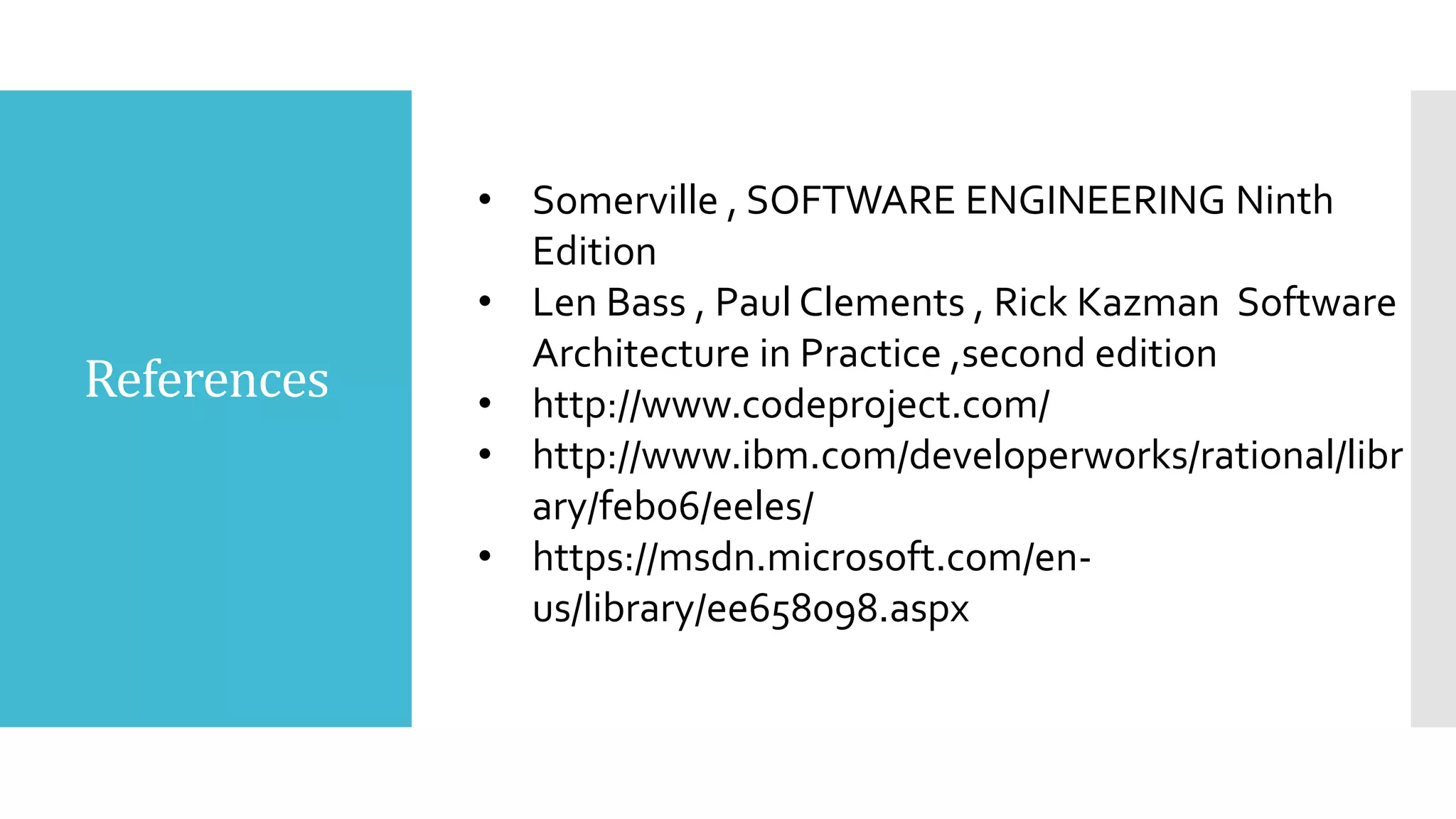 References
• Somerville , SOFTWARE ENGINEERING Ninth
Edition
• Len Bass , Paul Clements , Rick Kazman Software
Architecture in Practice ,second edition
• http://www.codeproject.com/
• http://www.ibm.com/developerworks/rational/libr
ary/feb06/eeles/
• https://msdn.microsoft.com/en-
us/library/ee658098.aspx
 