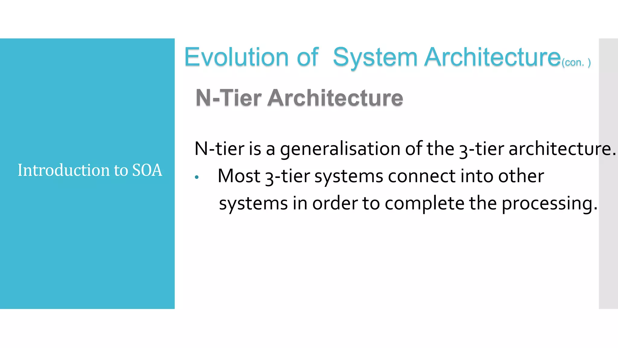 Introduction to SOA
Evolution of System Architecture(con. )
N-Tier Architecture
N-tier is a generalisation of the 3-tier architecture.
• Most 3-tier systems connect into other
systems in order to complete the processing.
 