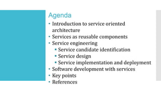 Agenda
• Introduction to service oriented
architecture
• Services as reusable components
• Service engineering
 Service candidate identification
 Service design
 Service implementation and deployment
• Software development with services
• Key points
• References
 