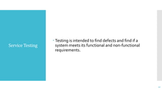 Service Testing
 Testing is intended to find defects and find if a
system meets its functional and non-functional
requirements.
41
 
