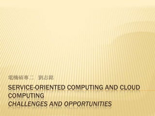 電機碩專二 劉志銘
SERVICE-ORIENTED COMPUTING AND CLOUD
COMPUTING
CHALLENGES AND OPPORTUNITIES
 