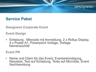 Service PaketDesigneon Corporate EventEvent DesignEinladung , Mikrosite mit Anmeldung, 2 x Rollup Display, 4 x Poster A1, Powerpoint Vorlage, Vorlage NamensschildEvent PRName und Claim für das Event, Eventankündigung, Newstext, Text auf Einladung, Texte auf Microsite, Event Nachbereitung
