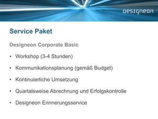 Service PaketDesigneon Corporate BasicWorkshop (3-4 Stunden)Kommunikationsplanung (gemäß Budget)Kontinuierliche UmsetzungQuartalsweise Abrechnung und ErfolgskontrolleDesigneon Erinnerungsservice 