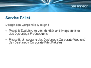 Service PaketDesigneon Corporate Design IPhase I: Evaluierung von Identität und Image mithilfe des Designeon Fragebogens Phase II: Umsetzung des Designeon Corporate Web und des Designeon Corporate Print Paketes 