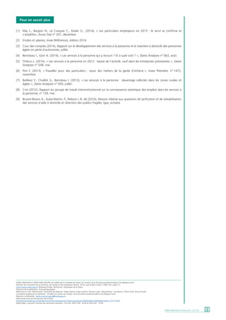 11DARES ANALYSES • Février 2015 - N° 010
DARES ANALYSES et DARES INDICATEURS sont édités par le ministère du travail, de l’emploi, de la formation professionnelle et du dialogue social.
Direction de l’animation de la recherche, des études et des statistiques (Dares), 39-43, quai André Citroën, 75902 Paris cedex 15.
www.travail-emploi.gouv.fr (Rubrique Études, Recherches, Statistiques de la Dares)
Directrice de la publication : Françoise Bouygard.
Rédactrice en chef : Marie Ruault. Secrétariat de rédaction : Marie Avenel, Evelyn Ferreira, Thomas Cayet - Maquettistes : Guy Barbut, Thierry Duret, Bruno Pezzali.
Conception graphique et impression : ministère du travail, de l’emploi, de la formation professionnelle et du dialogue social.
Réponse à la demande : dares.communication@travail.gouv.fr
Abonnement aux avis de parution de la Dares
(http://travail-emploi.gouv.fr/etudes-recherches-statistiques-de,76/avis-de-parution,2063/bulletin,2064/abonnement,13777.html)
Dépôt légal : à parution. Numéro de commission paritaire : 3124 AD. ISSN 2109 - 4128 et ISSN 2267 - 4756.
[1]	 Maj S., Bargoin N., Le Cosquer C., Kesler G., (2014), « Les particuliers employeurs en 2013 : le recul se confirme et
	s’amplifie», Acoss Stat n° 201, décembre.
[2]	 Emploi et salaires, Insee Références, édition 2014.
[3]	 Cour des comptes (2014), Rapport sur le développement des services à la personne et le maintien à domicile des personnes
	 âgées en perte d’autonomie, juillet.
[4]	 Benoteau I., Goin A. (2014), « Les services à la personne qui y recourt ? Et à quel coût ? », Dares Analyses n° 063, août.
[5]	 Thiérus L. (2014), « Les services à la personne en 2012 : baisse de l’activité, sauf dans les entreprises prestataires », Dares
	Analyses n° 038, mai.
[6]	 Piot F. (2013), « Travailler pour des particuliers : essor des métiers de la garde d’enfants », Insee Première, n° 1472,
	 novembre.
[7]	 Baillieul Y., Chaillot G., Benoteau I. (2013), « Les services à la personne : davantage sollicités dans les zones rurales et
	 âgées », Dares Analyses n° 050, juillet.
[8]	 Cnis (2012), Rapport du groupe de travail interinstitutionnel sur la connaissance statistique des emplois dans les services à
	 la personne, n° 129, mai.
[9]	 Bruant-Bisson A., Aube-Martin, P., Reboul J.-B. de (2010), Mission relative aux questions de tarification et de solvabilisation
	 des services d’aide à domicile en direction des publics fragiles, Igas, octobre.
Pour en savoir plus
 