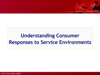 Slide © 2010 by RAHUL SHARMA
Understanding Consumer
Responses to Service Environments
 