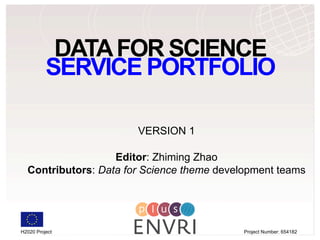 DATAFOR SCIENCE
SERVICE PORTFOLIO
VERSION 1
Editor: Zhiming Zhao
Contributors: Data for Science theme development teams
H2020 Project Project Number: 654182
 