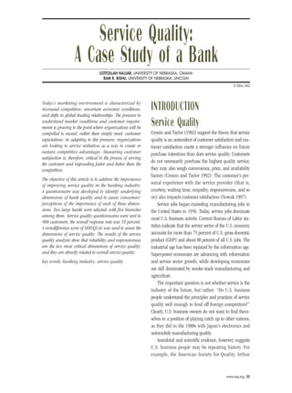 Service Quality:
                    A Case Study of a Bank
                                   LOTFOLLAH NAJJAR, UNIVERSITY OF NEBRASKA, OMAHA
                                     RAM R. BISHU, UNIVERSITY OF NEBRASKA, LINCOLN
                                                                                                                   © 2006, ASQ




Today’s marketing environment is characterized by
increased competition, uncertain economic conditions,            INTRODUCTION
and shifts in global trading relationships. The pressure to
understand market conditions and customer require-
ments is growing to the point where organizations will be
                                                                 Service Quality
compelled to exceed, rather than simply meet, customer           Cronin and Taylor (1992) support the theory that service
expectations. In adapting to this pressure, organizations        quality is an antecedent of customer satisfaction and cus-
are looking to service initiatives as a way to create or         tomer satisfaction exerts a stronger influence on future
sustain competitive advantages. Measuring customer               purchase intentions than does service quality. Customers
satisfaction is, therefore, critical to the process of serving
the customer and responding faster and better than the
                                                                 do not necessarily purchase the highest quality service;
competition.                                                     they may also weigh convenience, price, and availability
                                                                 factors (Cronin and Taylor 1992). The customer’s per-
The objective of this article is to address the importance
of improving service quality in the banking industry.
                                                                 sonal experience with the service provider (that is,
A questionnaire was developed to identify underlying             courtesy, waiting time, empathy, responsiveness, and so
dimensions of bank quality and to assess consumers’              on) also impacts customer satisfaction (Nowak 1997).
perceptions of the importance of each of these dimen-                 Service jobs began exceeding manufacturing jobs in
sions. Two large banks were selected, with five branches         the United States in 1956. Today, service jobs dominate
among them. Service quality questionnaires were sent to
                                                                 most U.S. business activity. Current Bureau of Labor sta-
800 customers; the overall response rate was 59 percent.
A nondifference score of SERVQUAL was used to assess the         tistics indicate that the service sector of the U.S. economy
dimensions of service quality. The results of the service        accounts for more than 75 percent of U.S. gross domestic
quality analysis show that reliability and responsiveness        product (GDP) and about 80 percent of all U.S. jobs. The
are the two most critical dimensions of service quality,         industrial age has been replaced by the information age.
and they are directly related to overall service quality.        Super-power economies are advancing with information
Key words: banking industry, service quality                     and service sector growth, while developing economies
                                                                 are still dominated by smoke-stack manufacturing and
                                                                 agriculture.
                                                                      The important question is not whether service is the
                                                                 industry of the future, but rather: “Do U.S. business
                                                                 people understand the principles and practices of service
                                                                 quality well enough to fend off foreign competitors?”
                                                                 Clearly, U.S. business owners do not want to find them-
                                                                 selves in a position of playing catch up to other nations,
                                                                 as they did in the 1980s with Japan’s electronics and
                                                                 automobile manufacturing quality.
                                                                      Anecdotal and scientific evidence, however, suggests
                                                                 U.S. business people may be repeating history. For
                                                                 example, the American Society for Quality, Arthur


                                                                                                              www.asq.org 35
 