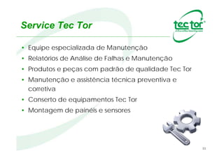 11
• Equipe especializada de Manutenção
• Relatórios de Análise de Falhas e Manutenção
• Produtos e peças com padrão de qualidade Tec Tor
• Manutenção e assistência técnica preventiva e
corretiva
• Conserto de equipamentos Tec Tor
• Montagem de painéis e sensores
Cel.: +55 (11) 9.9403-3389
 