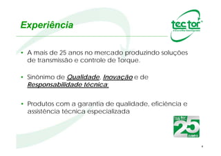 Experiência
• A mais de 27 anos no mercado produzindo soluções de
transmissão e controle de Torque.
• Hoje, sinônimo de Qualidade, Inovação e de
Responsabilidade Técnica;
• Produtos com a garantia de qualidade, eficiência e
assistência técnica especializada.
4
 
