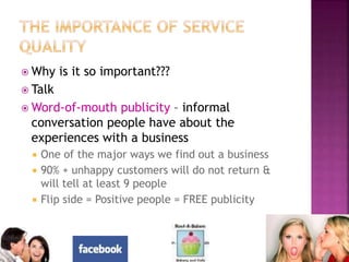  Why is it so important???
 Talk
 Word-of-mouth publicity – informal
conversation people have about the
experiences with a business
 One of the major ways we find out a business
 90% + unhappy customers will do not return &
will tell at least 9 people
 Flip side = Positive people = FREE publicity
 