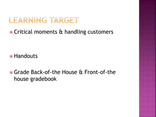  Critical moments & handling customers
 Handouts
 Grade Back-of-the House & Front-of-the
house gradebook
 