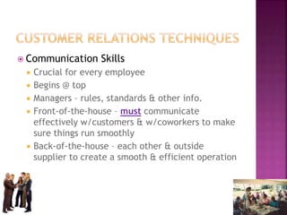  Communication Skills
 Crucial for every employee
 Begins @ top
 Managers – rules, standards & other info.
 Front-of-the-house – must communicate
effectively w/customers & w/coworkers to make
sure things run smoothly
 Back-of-the-house – each other & outside
supplier to create a smooth & efficient operation
 