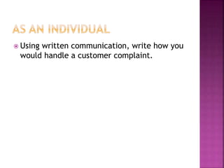  Using written communication, write how you
would handle a customer complaint.
 