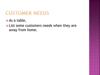  As a table,
 List some customers needs when they are
away from home.
 