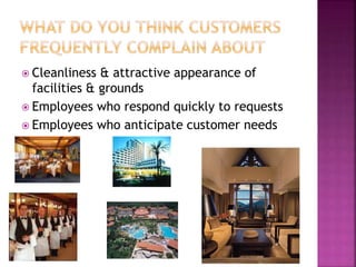  Cleanliness & attractive appearance of
facilities & grounds
 Employees who respond quickly to requests
 Employees who anticipate customer needs
 