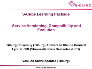 S-Cube Learning Package


    Service Versioning, Compatibility and
                 Evolution


Tilburg University (Tilburg), Université Claude Bernard
    Lyon (UCBL)/Université Paris Descartes (UPD)


           Vasilios Andrikopoulos (Tilburg)

                    www.s-cube-network.eu
 