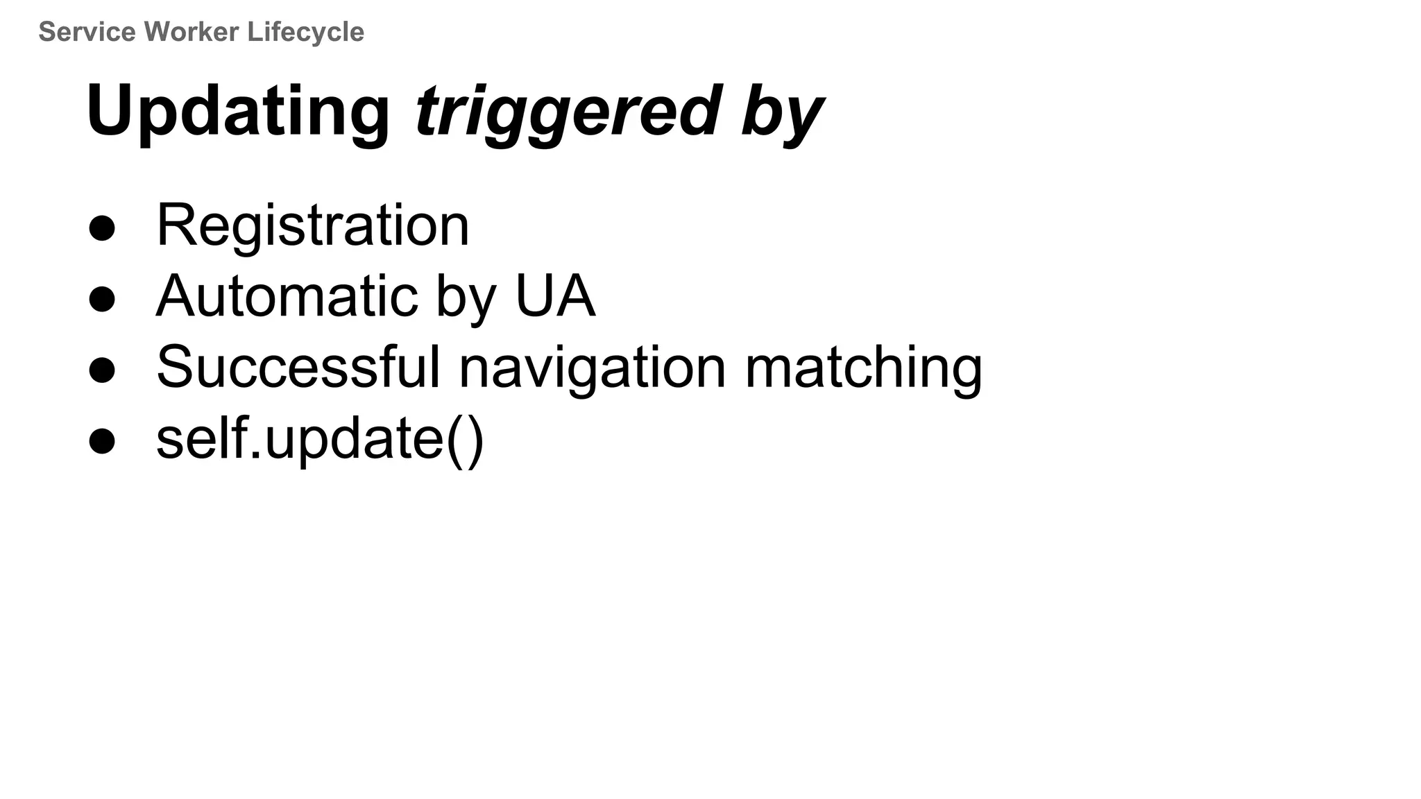 Updating triggered by
● Registration
● Automatic by UA
● Successful navigation matching
● self.update()
Service Worker Lifecycle
 
