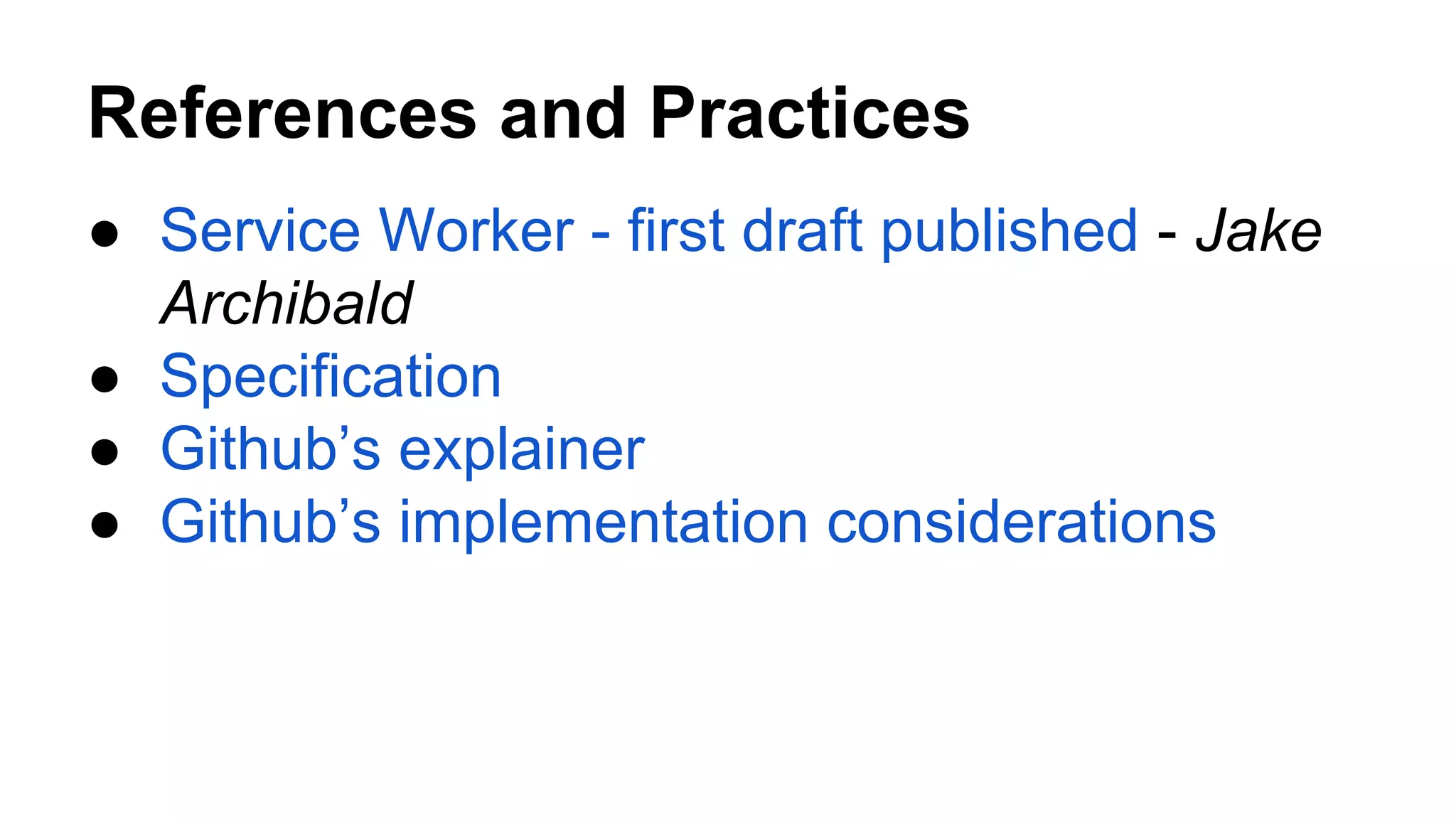 References and Practices
● Service Worker - first draft published - Jake
Archibald
● Specification
● Github’s explainer
● Github’s implementation considerations
 